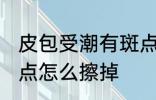 皮包受潮有斑点怎么办 皮包受潮有斑点怎么擦掉