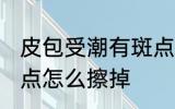 皮包受潮有斑点怎么办 皮包受潮有斑点怎么擦掉