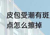 皮包受潮有斑点怎么办 皮包受潮有斑点怎么擦掉