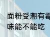 面粉受潮有霉味怎么办 面粉受潮有霉味能不能吃