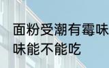 面粉受潮有霉味怎么办 面粉受潮有霉味能不能吃