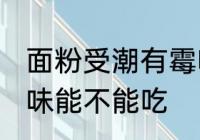 面粉受潮有霉味怎么办 面粉受潮有霉味能不能吃