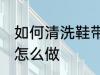 如何清洗鞋带最干净的方法 清洗鞋带怎么做