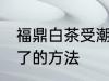 福鼎白茶受潮了怎么办 福鼎白茶受潮了的方法
