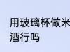 用玻璃杯做米酒可以吗 用玻璃杯做米酒行吗