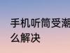 手机听筒受潮怎么办 手机听筒受潮怎么解决