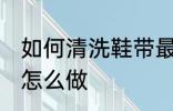 如何清洗鞋带最干净的方法 清洗鞋带怎么做