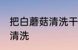把白蘑菇清洗干净的方法 白蘑菇如何清洗