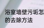 浴室墙壁污垢怎么去除 浴室墙壁污垢的去除方法