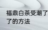 福鼎白茶受潮了怎么办 福鼎白茶受潮了的方法