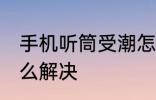 手机听筒受潮怎么办 手机听筒受潮怎么解决