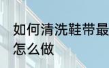 如何清洗鞋带最干净的方法 清洗鞋带怎么做