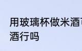 用玻璃杯做米酒可以吗 用玻璃杯做米酒行吗