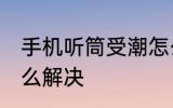 手机听筒受潮怎么办 手机听筒受潮怎么解决