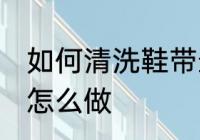 如何清洗鞋带最干净的方法 清洗鞋带怎么做