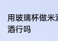 用玻璃杯做米酒可以吗 用玻璃杯做米酒行吗