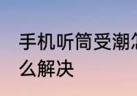 手机听筒受潮怎么办 手机听筒受潮怎么解决