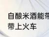 自酿米酒能带上火车吗 自酿米酒能否带上火车