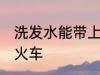 洗发水能带上火车吗 洗发水能否带上火车