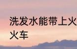 洗发水能带上火车吗 洗发水能否带上火车