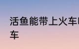 活鱼能带上火车吗 活鱼能不能带上火车