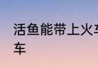 活鱼能带上火车吗 活鱼能不能带上火车