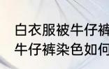 白衣服被牛仔裤染色怎么办 白衣服被牛仔裤染色如何是好
