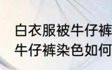 白衣服被牛仔裤染色怎么办 白衣服被牛仔裤染色如何是好