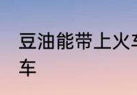豆油能带上火车吗 豆油能不能带上火车
