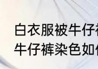 白衣服被牛仔裤染色怎么办 白衣服被牛仔裤染色如何是好
