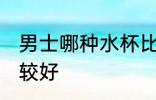 男士哪种水杯比较好 男士什么水杯比较好