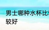男士哪种水杯比较好 男士什么水杯比较好