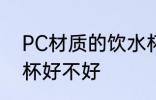 PC材质的饮水杯好吗 PC材质的饮水杯好不好