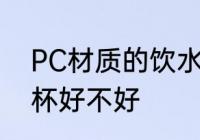 PC材质的饮水杯好吗 PC材质的饮水杯好不好