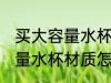 买大容量水杯要什么材质的好 买大容量水杯材质怎么选择