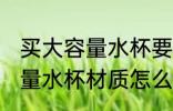 买大容量水杯要什么材质的好 买大容量水杯材质怎么选择
