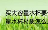 买大容量水杯要什么材质的好 买大容量水杯材质怎么选择