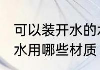 可以装开水的水杯什么材质 水杯装开水用哪些材质