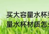 买大容量水杯要什么材质的好 买大容量水杯材质怎么选择