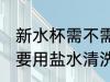 新水杯需不需要用盐水清洗 新水杯需要用盐水清洗吗