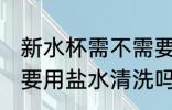 新水杯需不需要用盐水清洗 新水杯需要用盐水清洗吗