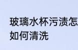 玻璃水杯污渍怎么清洗 玻璃水杯污渍如何清洗