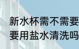 新水杯需不需要用盐水清洗 新水杯需要用盐水清洗吗