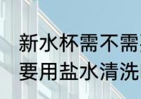 新水杯需不需要用盐水清洗 新水杯需要用盐水清洗吗