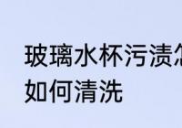 玻璃水杯污渍怎么清洗 玻璃水杯污渍如何清洗