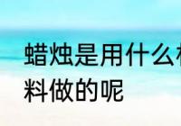 蜡烛是用什么材料做的 蜡烛是用啥材料做的呢