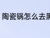 陶瓷锅怎么去黑垢 陶瓷锅如何去黑垢