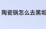 陶瓷锅怎么去黑垢 陶瓷锅如何去黑垢