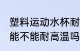 塑料运动水杯耐高温吗 塑料运动水杯能不能耐高温吗