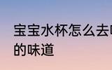 宝宝水杯怎么去味 如何去除宝宝水杯的味道